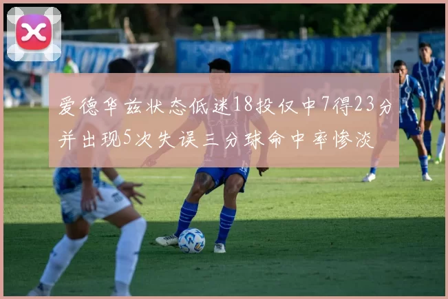 爱德华兹状态低迷18投仅中7得23分并出现5次失误三分球命中率惨淡