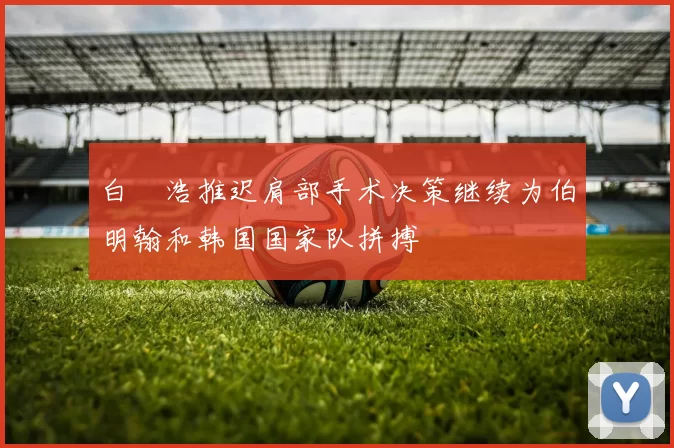 白昇浩推迟肩部手术决策继续为伯明翰和韩国国家队拼搏