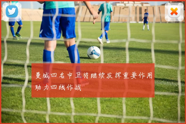 曼城四名中卫将继续发挥重要作用助力四线作战