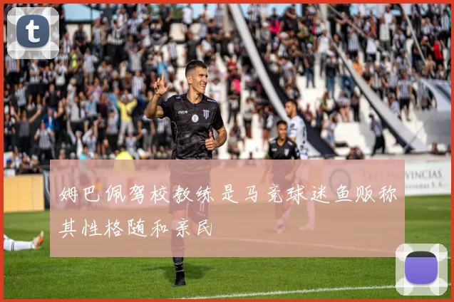 姆巴佩驾校教练是马竞球迷鱼贩称其性格随和亲民