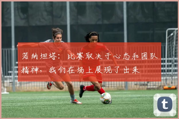 若纳坦塔：比赛取决于心态和团队精神，我们在场上展现了出来