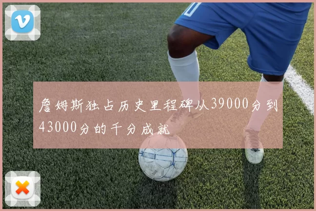 詹姆斯独占历史里程碑从39000分到43000分的千分成就