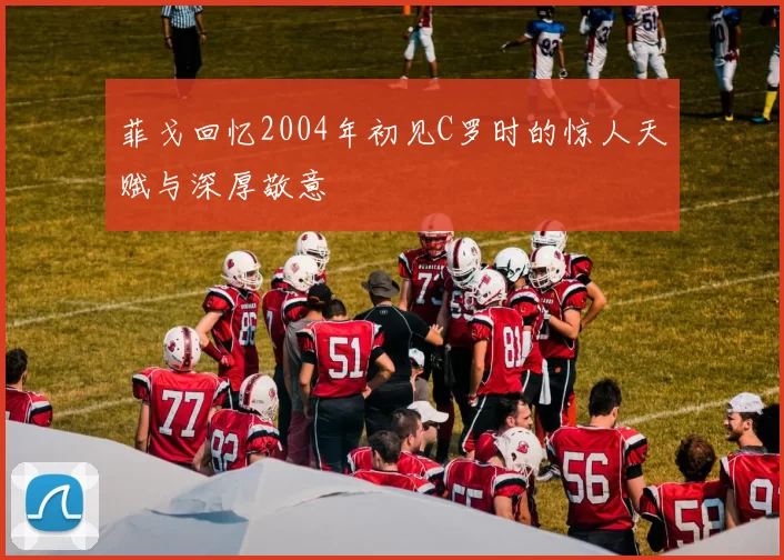 菲戈回忆2004年初见C罗时的惊人天赋与深厚敬意