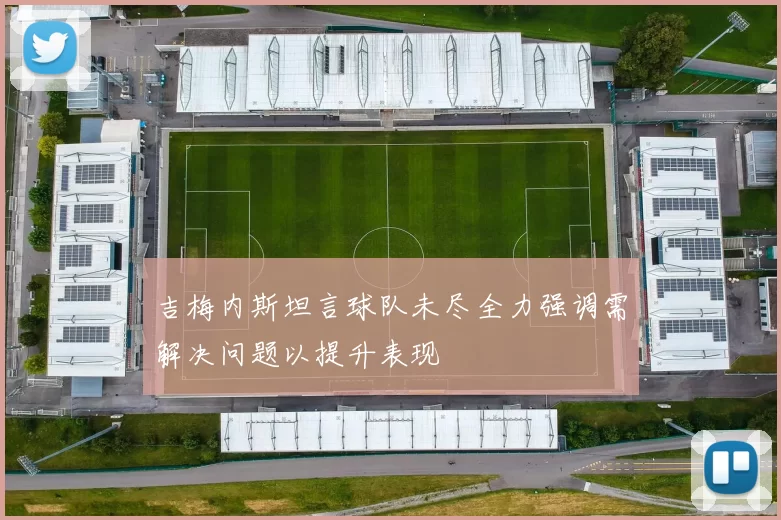 吉梅内斯坦言球队未尽全力强调需解决问题以提升表现