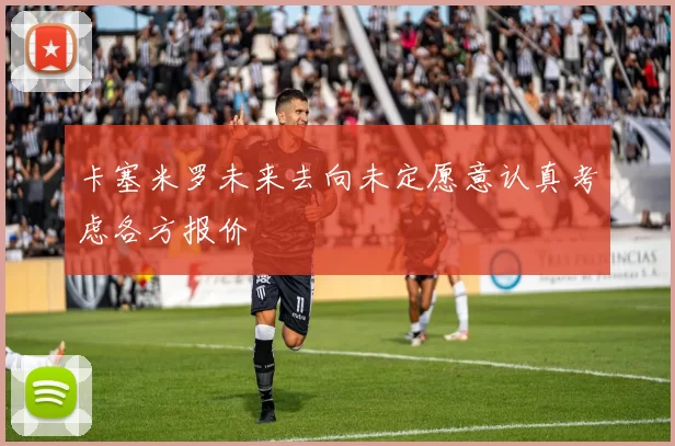 卡塞米罗未来去向未定愿意认真考虑各方报价