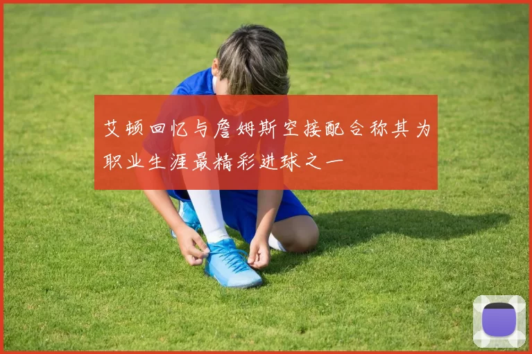 艾顿回忆与詹姆斯空接配合称其为职业生涯最精彩进球之一
