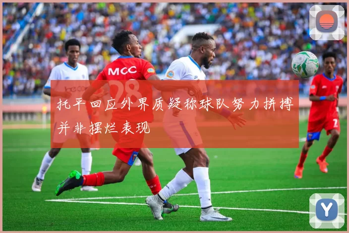 托平回应外界质疑称球队努力拼搏并非摆烂表现
