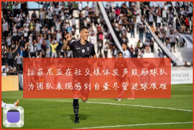 拉菲尼亚在社交媒体发声鼓励球队为团队表现感到自豪尽管进球艰难