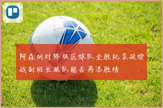阿森纳对降级区球队全胜纪录延续战副班长狼队能否再添胜绩
