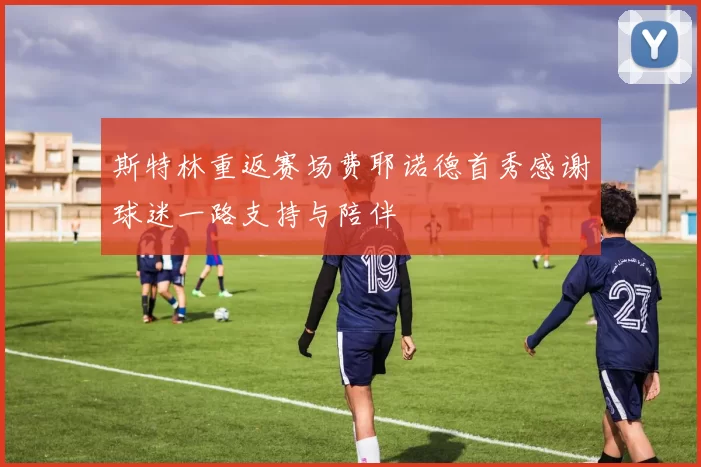 斯特林重返赛场费耶诺德首秀感谢球迷一路支持与陪伴