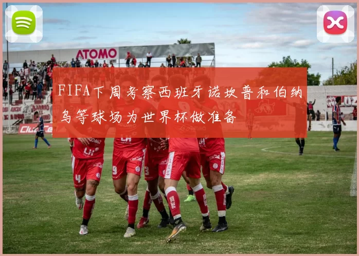 FIFA下周考察西班牙诺坎普和伯纳乌等球场为世界杯做准备