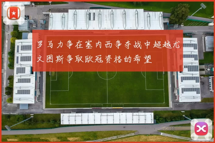 罗马力争在塞内西争夺战中超越尤文图斯争取欧冠资格的希望