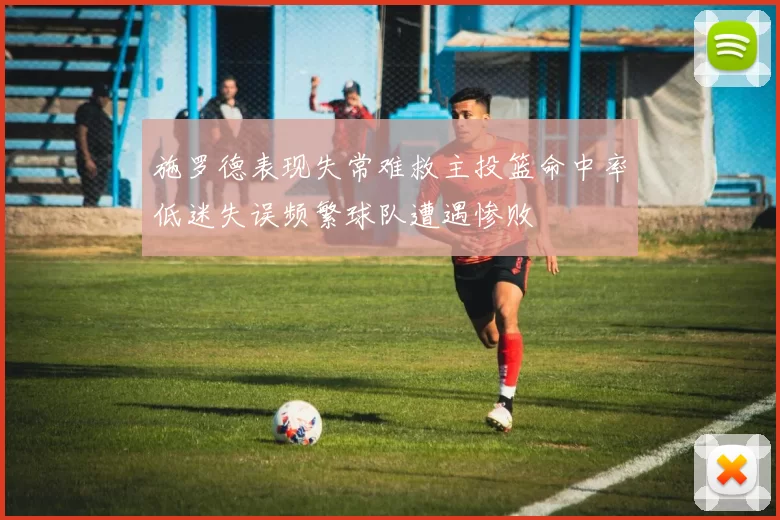 施罗德表现失常难救主投篮命中率低迷失误频繁球队遭遇惨败