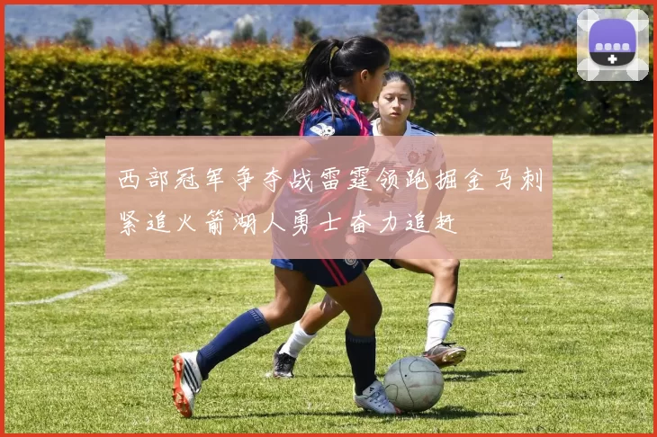 西部冠军争夺战雷霆领跑掘金马刺紧追火箭湖人勇士奋力追赶
