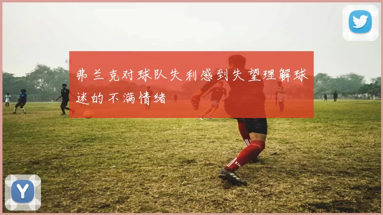 弗兰克对球队失利感到失望理解球迷的不满情绪