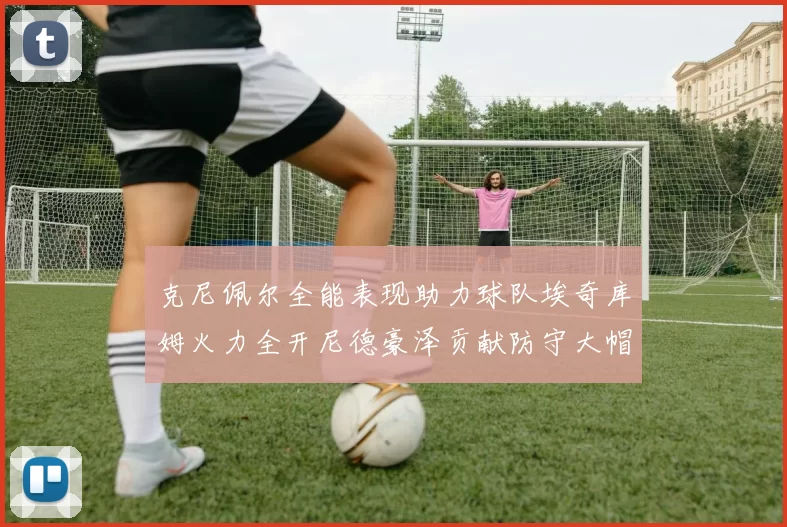 克尼佩尔全能表现助力球队埃奇库姆火力全开尼德豪泽贡献防守大帽