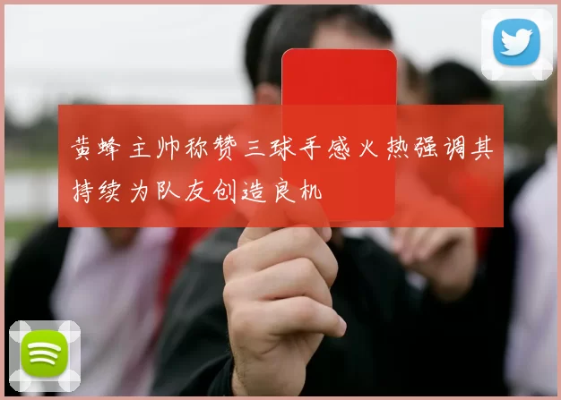 黄蜂主帅称赞三球手感火热强调其持续为队友创造良机