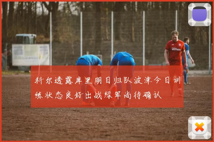 科尔透露库里明日归队波津今日训练状态良好出战绿军尚待确认