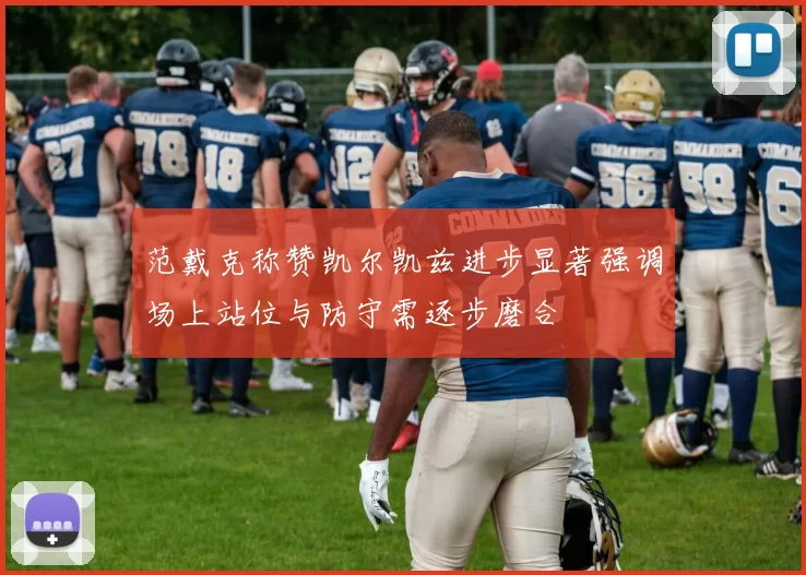 范戴克称赞凯尔凯兹进步显著强调场上站位与防守需逐步磨合