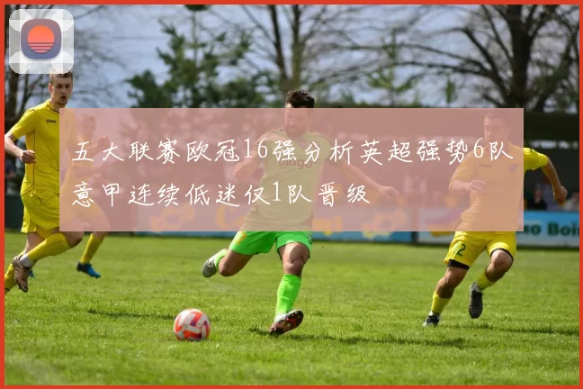 五大联赛欧冠16强分析英超强势6队意甲连续低迷仅1队晋级