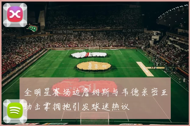 全明星赛场边詹姆斯与韦德亲密互动击掌拥抱引发球迷热议
